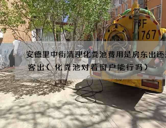 安德里中街清理化粪池费用是房东出还是租客出(化粪池对着窗户能行吗)