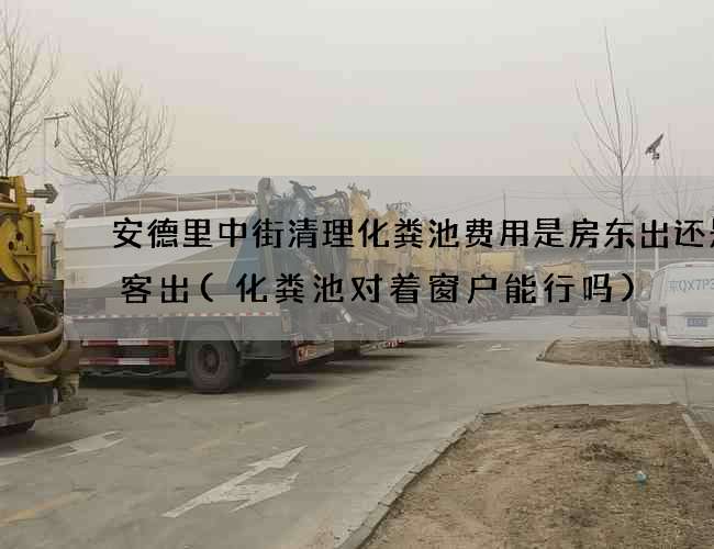安德里中街清理化粪池费用是房东出还是租客出(化粪池对着窗户能行吗)