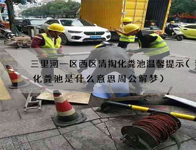 三里河一区西区清掏化粪池温馨提示(梦见化粪池是什么意思周公解梦)