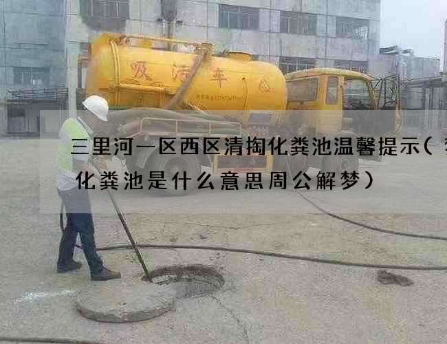 三里河一区西区清掏化粪池温馨提示(梦见化粪池是什么意思周公解梦)