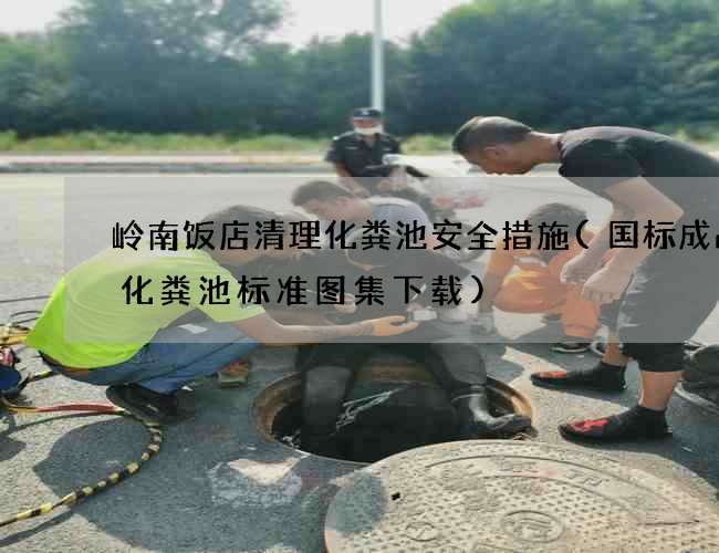 岭南饭店清理化粪池安全措施(国标成品砼化粪池标准图集下载)