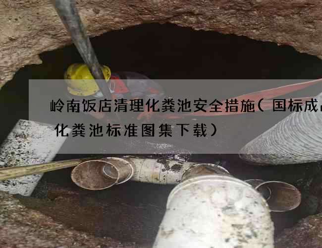 岭南饭店清理化粪池安全措施(国标成品砼化粪池标准图集下载)