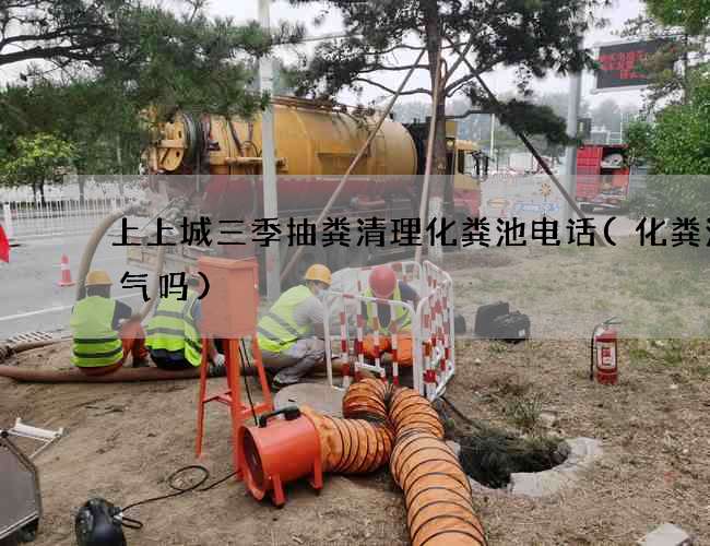 上上城三季抽粪清理化粪池电话(化粪池煤气吗)