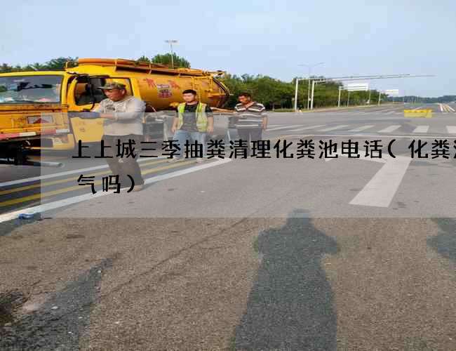 上上城三季抽粪清理化粪池电话(化粪池煤气吗)