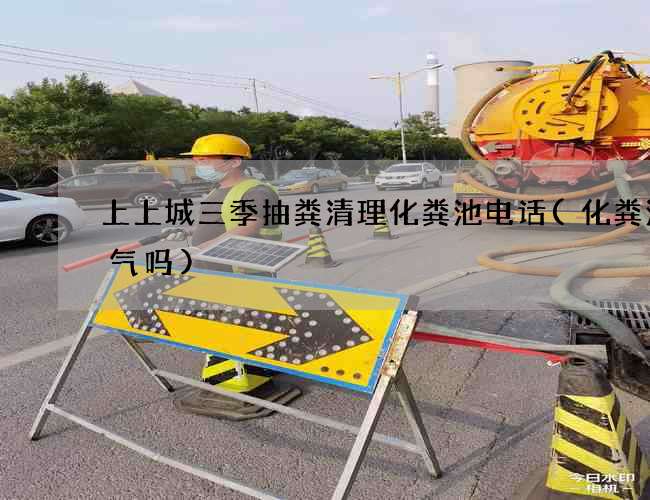 上上城三季抽粪清理化粪池电话(化粪池煤气吗)
