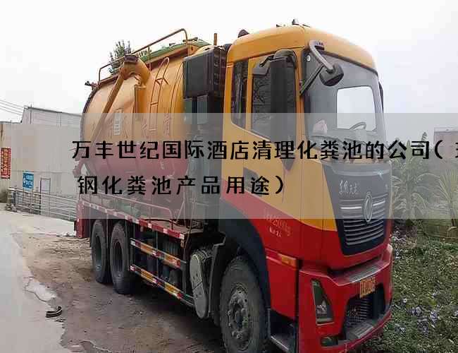 万丰世纪国际酒店清理化粪池的公司(玻璃钢化粪池产品用途)
