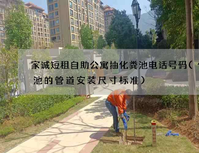 家诚短租自助公寓抽化粪池电话号码(化粪池的管道安装尺寸标准)