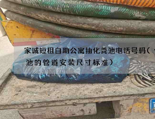 家诚短租自助公寓抽化粪池电话号码(化粪池的管道安装尺寸标准)