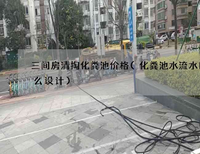 三间房清掏化粪池价格(化粪池水流水口怎么设计)