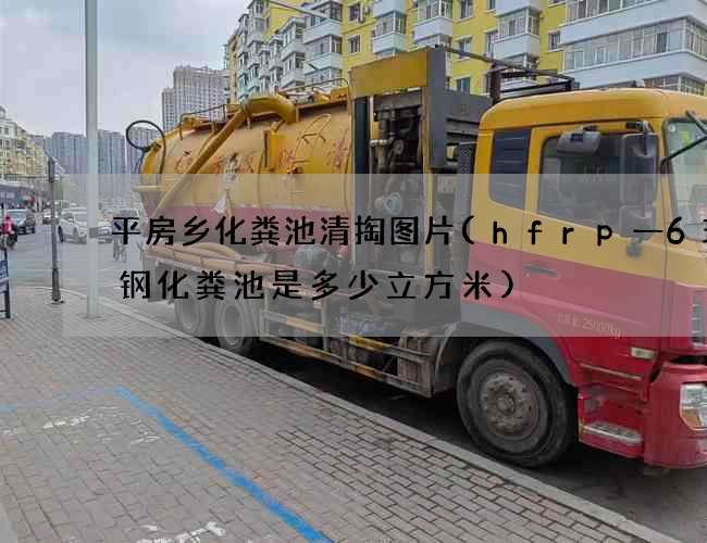 平房乡化粪池清掏图片(hfrp一6玻璃钢化粪池是多少立方米)