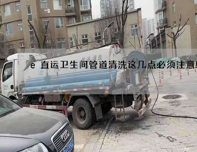 e直运卫生间管道清洗这几点必须注意!