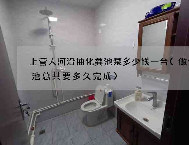 上营大河沿抽化粪池泵多少钱一台(做化粪池总共要多久完成)