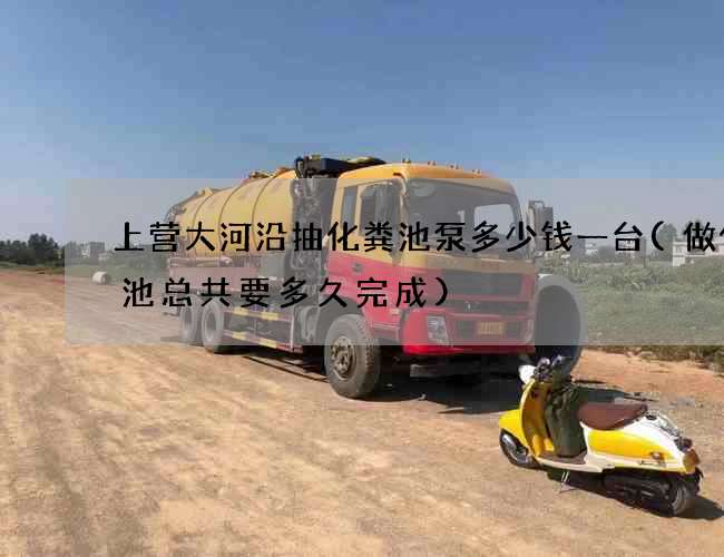 上营大河沿抽化粪池泵多少钱一台(做化粪池总共要多久完成)