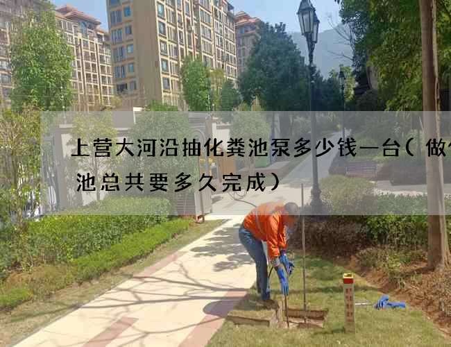 上营大河沿抽化粪池泵多少钱一台(做化粪池总共要多久完成)