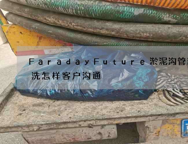 FaradayFuture淤泥沟管道清洗怎样客户沟通
