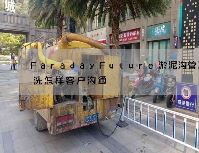 FaradayFuture淤泥沟管道清洗怎样客户沟通