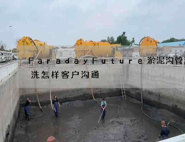 FaradayFuture淤泥沟管道清洗怎样客户沟通