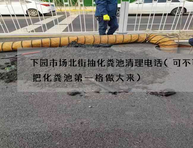 下园市场北街抽化粪池清理电话(可不可以把化粪池第一格做大来)