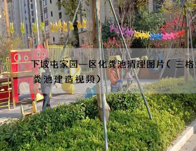 下坡屯家园一区化粪池清理图片(三格式化粪池建造视频)