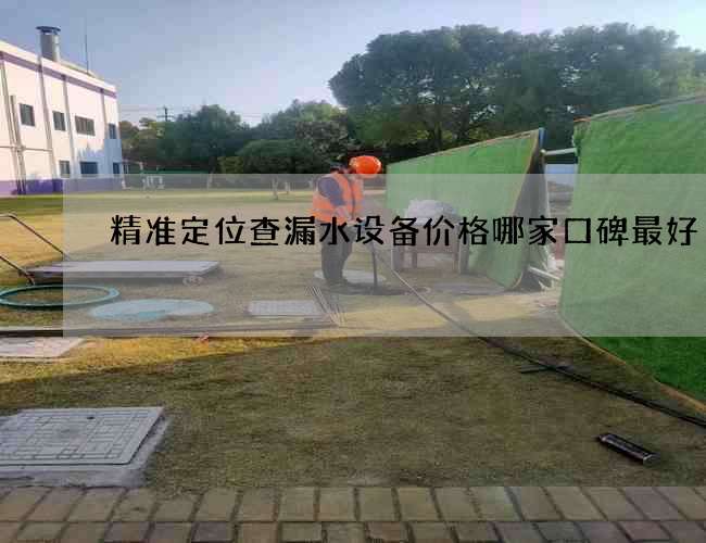 精准定位查漏水设备价格哪家口碑最好
