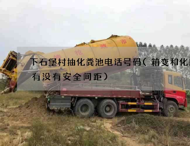 下石堡村抽化粪池电话号码(箱变和化粪池有没有安全间距)