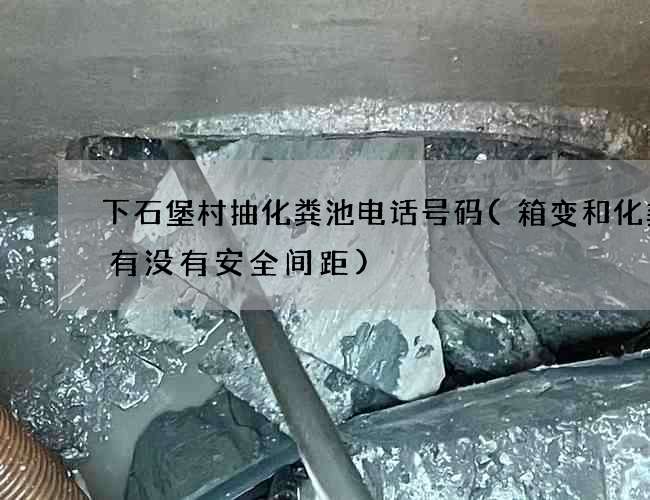 下石堡村抽化粪池电话号码(箱变和化粪池有没有安全间距)