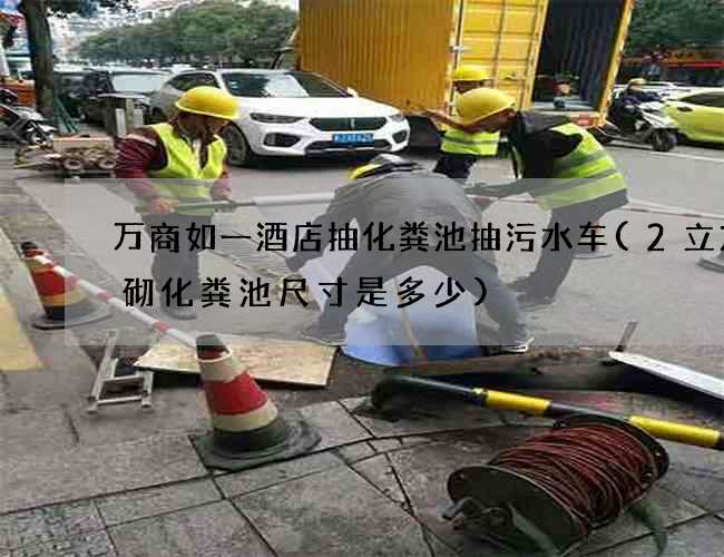 万商如一酒店抽化粪池抽污水车(2立方砖砌化粪池尺寸是多少)