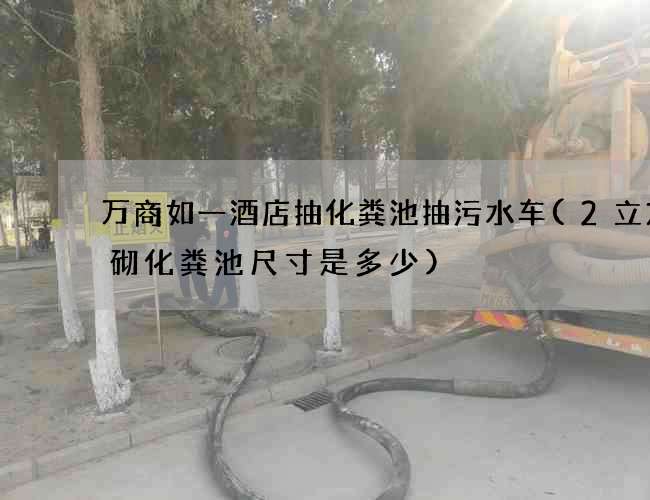 万商如一酒店抽化粪池抽污水车(2立方砖砌化粪池尺寸是多少)
