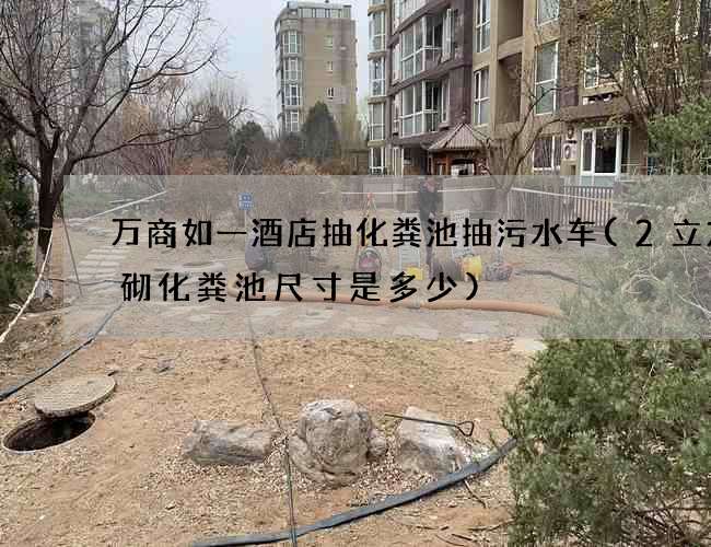 万商如一酒店抽化粪池抽污水车(2立方砖砌化粪池尺寸是多少)