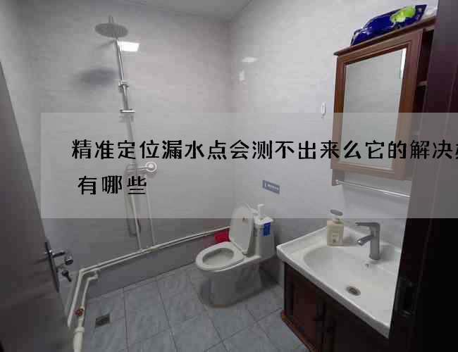 精准定位漏水点会测不出来么它的解决办法有哪些