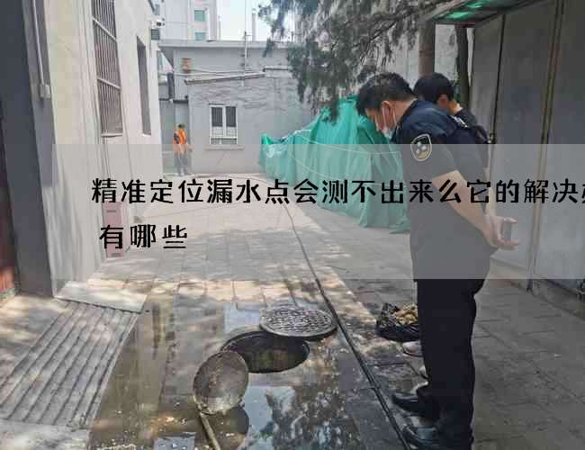 精准定位漏水点会测不出来么它的解决办法有哪些