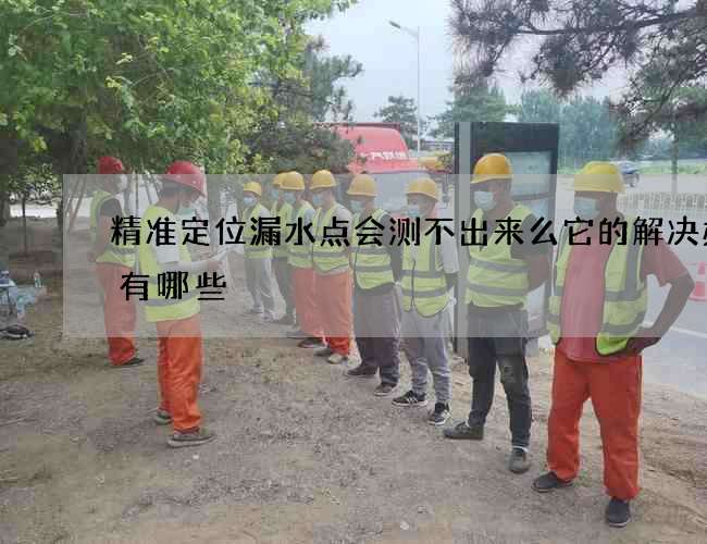 精准定位漏水点会测不出来么它的解决办法有哪些