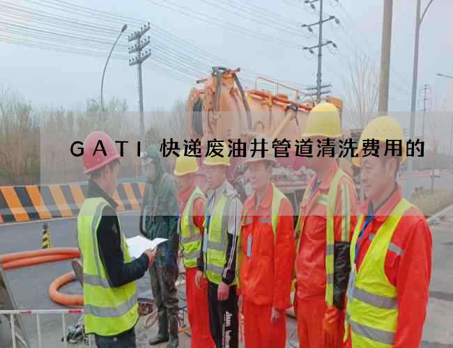 GATI快递废油井管道清洗费用的