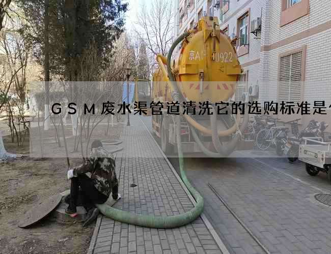 GSM废水渠管道清洗它的选购标准是什么