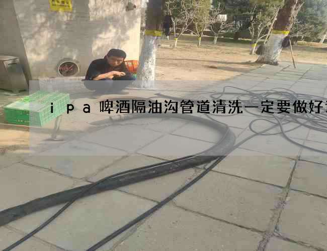 ipa啤酒隔油沟管道清洗一定要做好计划