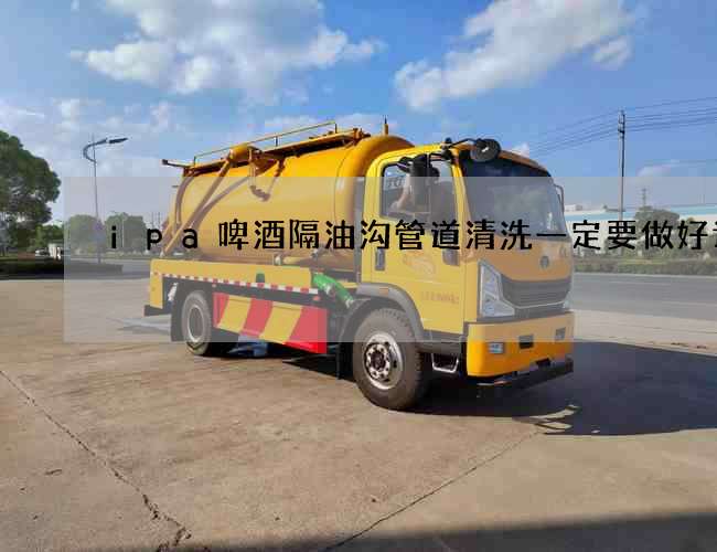 ipa啤酒隔油沟管道清洗一定要做好计划