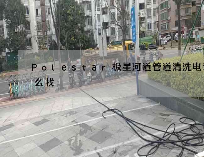 Polestar极星河道管道清洗电话怎么找