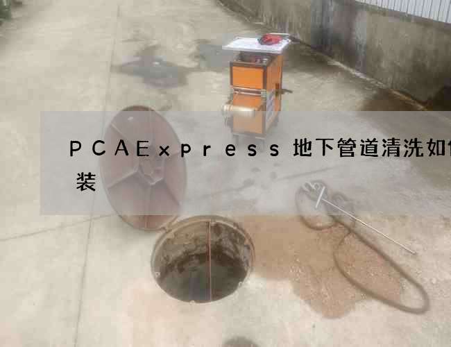 PCAExpress地下管道清洗如何安装