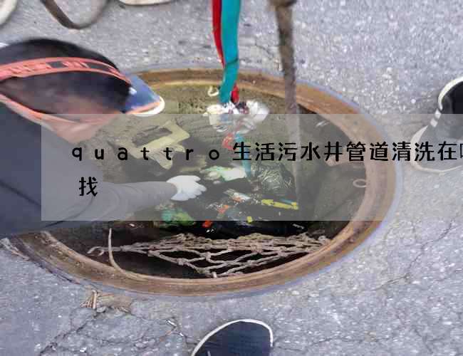 quattro生活污水井管道清洗在哪里找