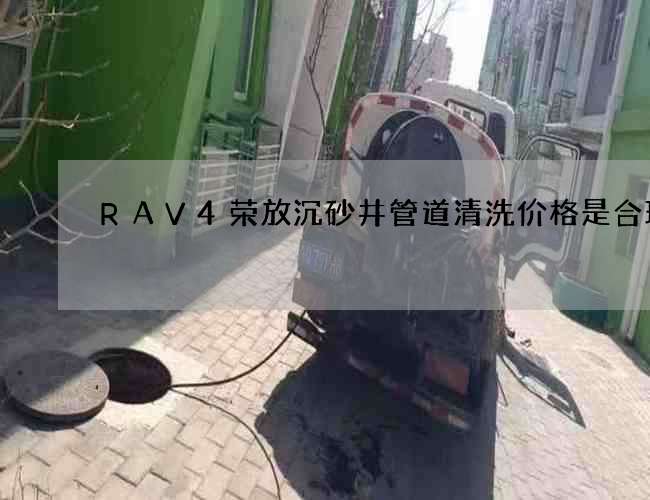 RAV4荣放沉砂井管道清洗价格是合理的
