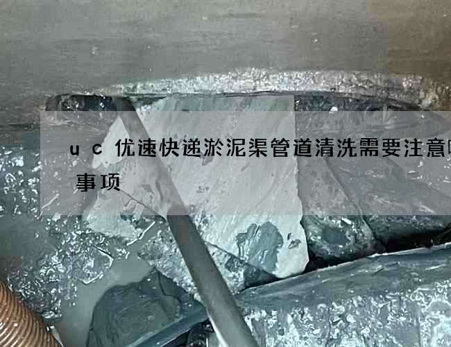 uc优速快递淤泥渠管道清洗需要注意哪些事项
