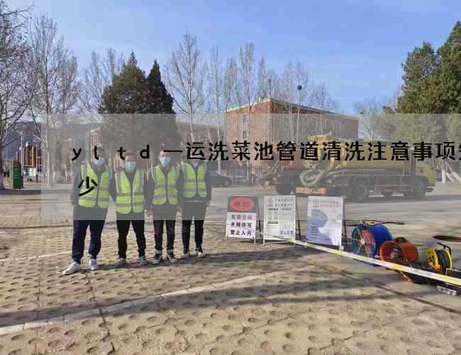 yltd一运洗菜池管道清洗注意事项知多少