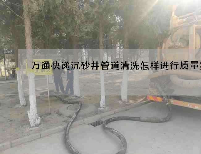 万通快递沉砂井管道清洗怎样进行质量鉴别