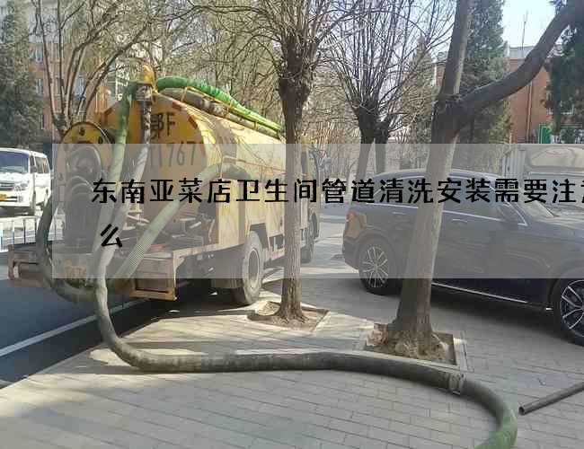 东南亚菜店卫生间管道清洗安装需要注意什么