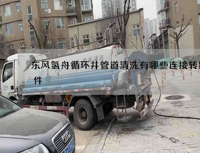 东风氢舟循环井管道清洗有哪些连接转换配件