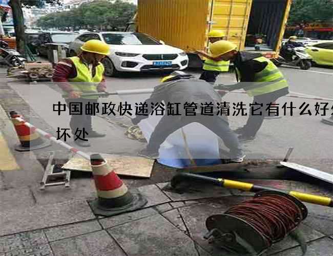 中国邮政快递浴缸管道清洗它有什么好处和坏处