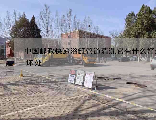 中国邮政快递浴缸管道清洗它有什么好处和坏处