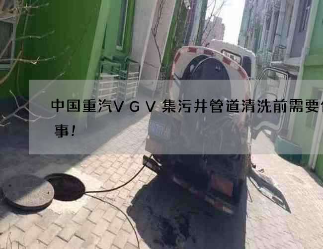 中国重汽VGV集污井管道清洗前需要做的事!