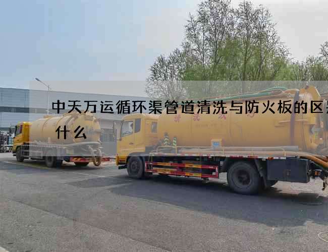 中天万运循环渠管道清洗与防火板的区别是什么