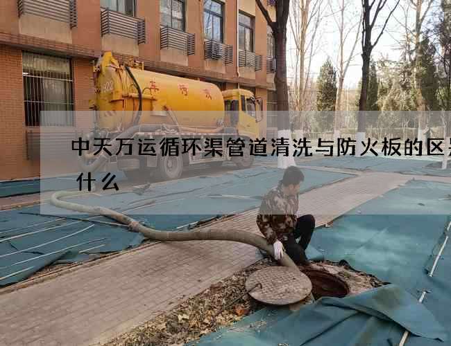 中天万运循环渠管道清洗与防火板的区别是什么
